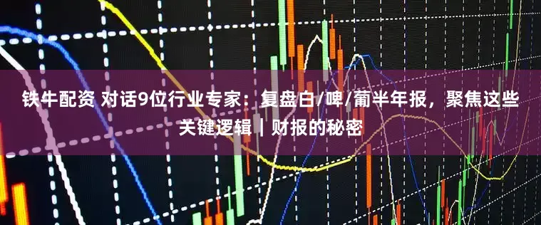 铁牛配资 对话9位行业专家：复盘白/啤/葡半年报，聚焦这些关键逻辑｜财报的秘密