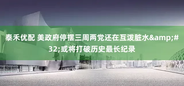 泰禾优配 美政府停摆三周两党还在互泼脏水&#32;或将打破历史最长纪录